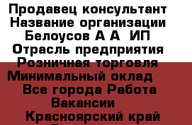 Продавец-консультант › Название организации ­ Белоусов А.А, ИП › Отрасль предприятия ­ Розничная торговля › Минимальный оклад ­ 1 - Все города Работа » Вакансии   . Красноярский край,Бородино г.